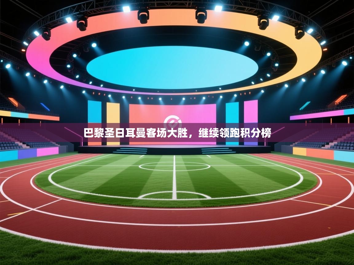 巴黎圣日耳曼客场大胜，继续领跑积分榜