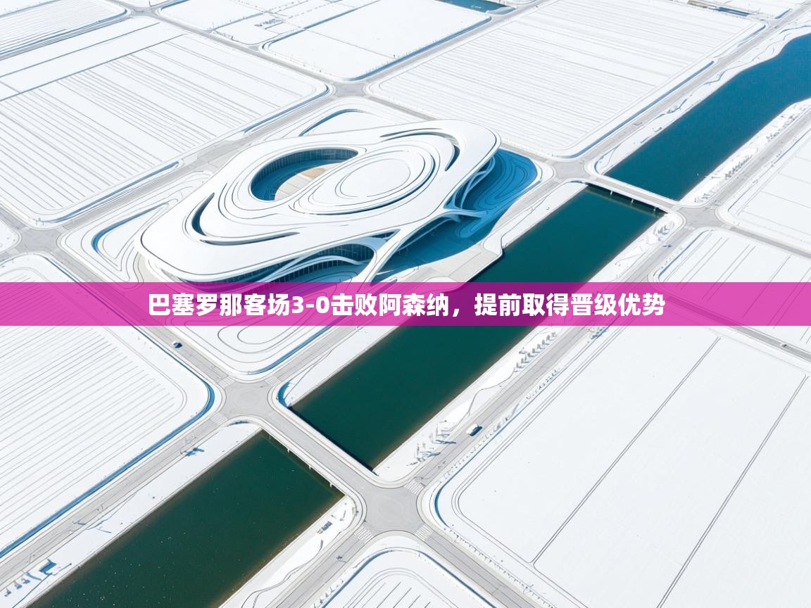 巴塞罗那客场3-0击败阿森纳，提前取得晋级优势