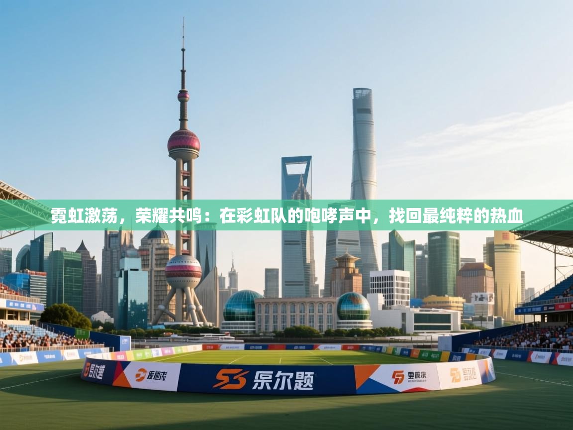 霓虹激荡，荣耀共鸣：在彩虹队的咆哮声中，找回最纯粹的热血