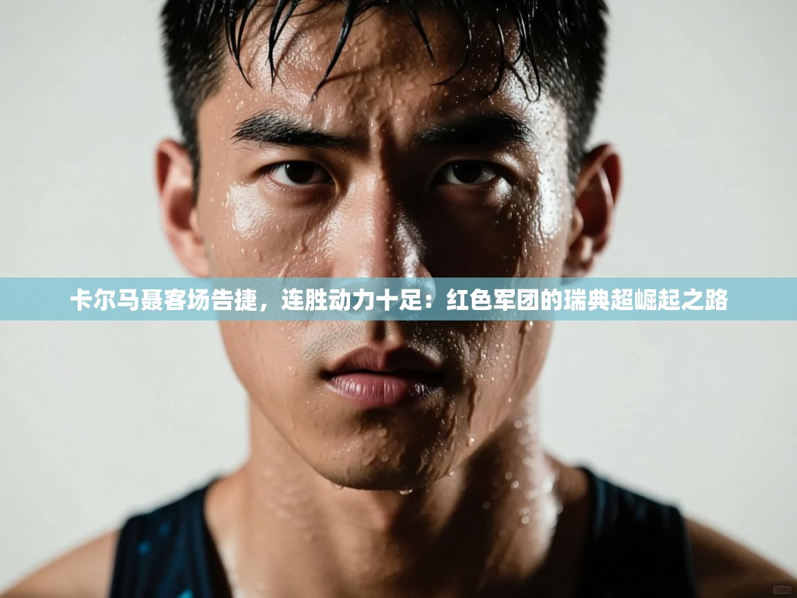 卡尔马聂客场告捷，连胜动力十足：红色军团的瑞典超崛起之路  第2张