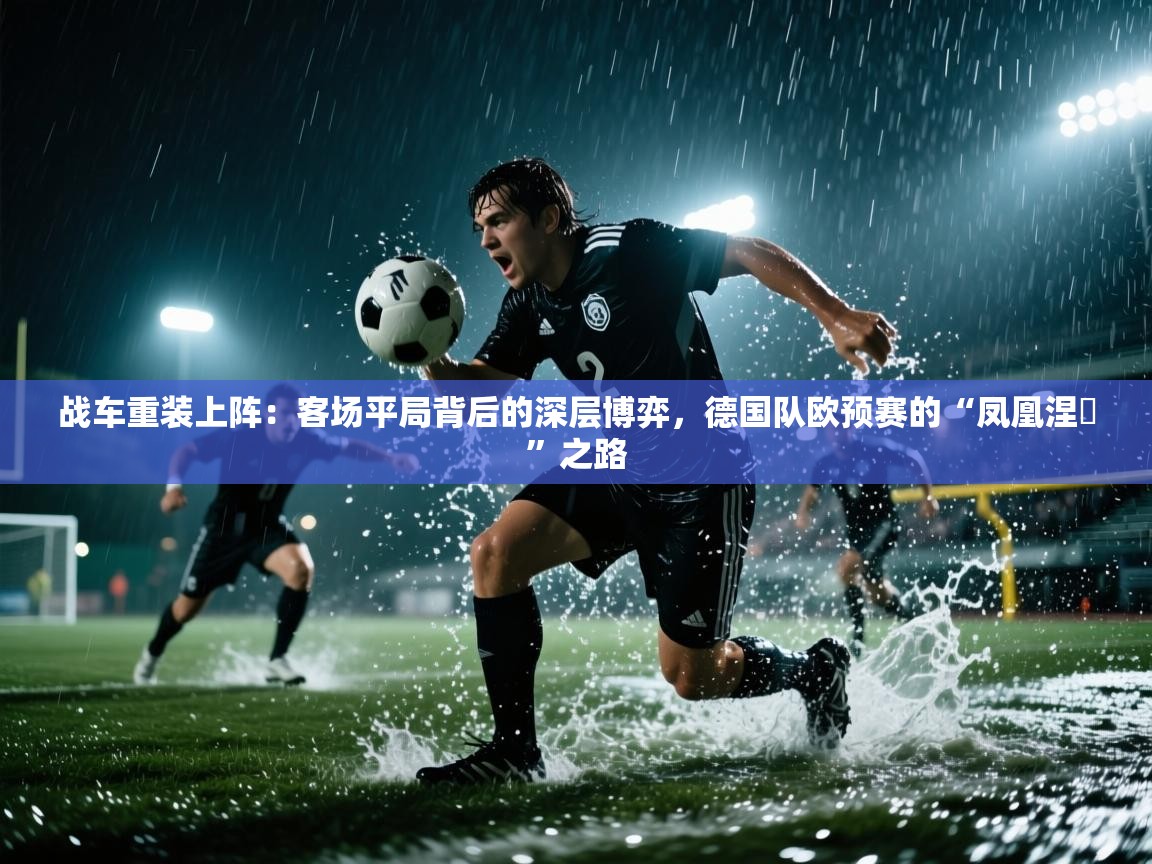 战车重装上阵:客场平局背后的深层博弈,德国队欧预赛的“凤凰涅槃”之路 第1张