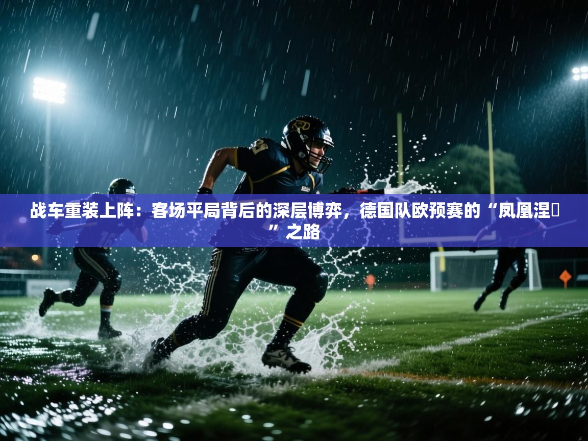 战车重装上阵:客场平局背后的深层博弈,德国队欧预赛的“凤凰涅槃”之路 第2张