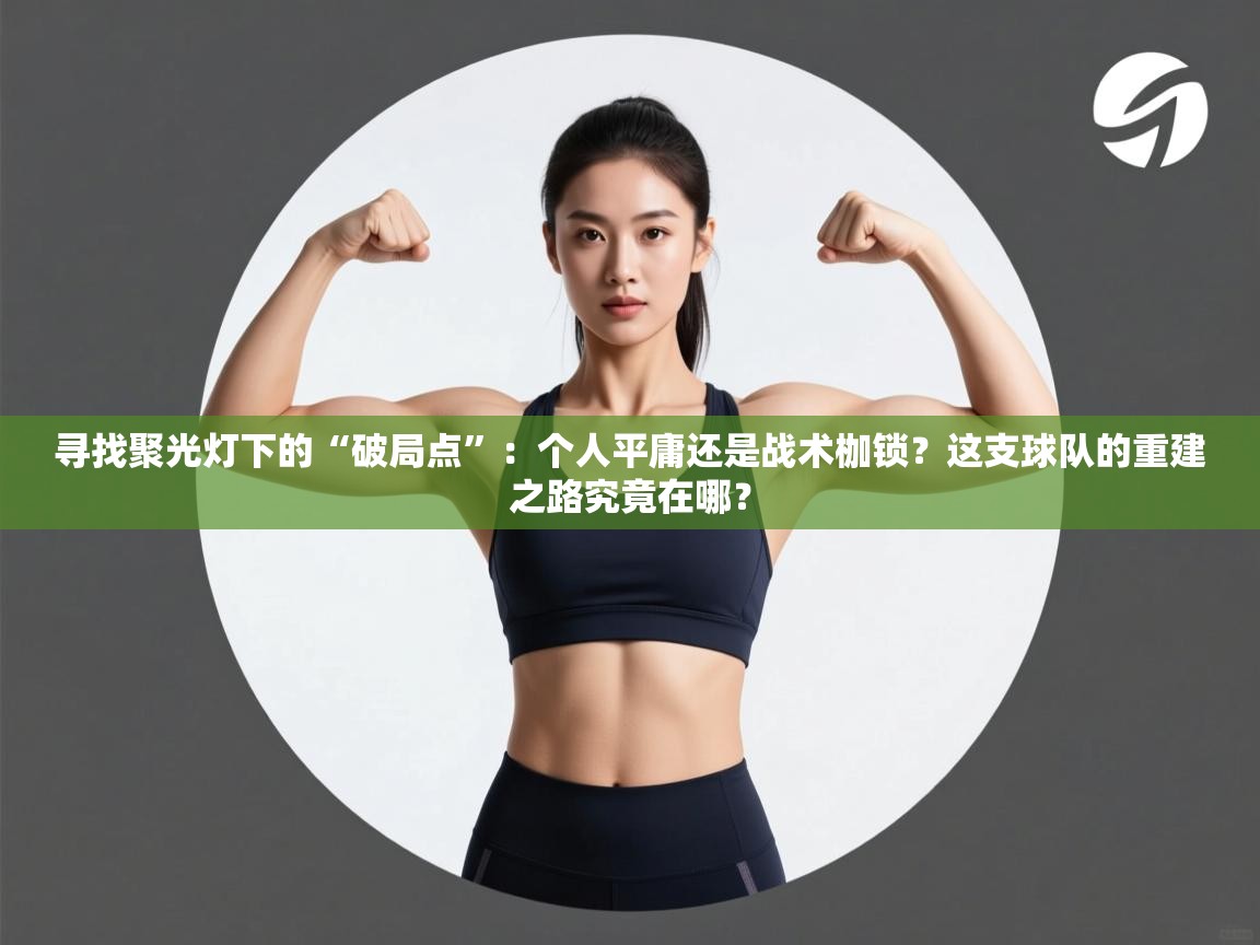 寻找聚光灯下的“破局点”：个人平庸还是战术枷锁？这支球队的重建之路究竟在哪？  第2张