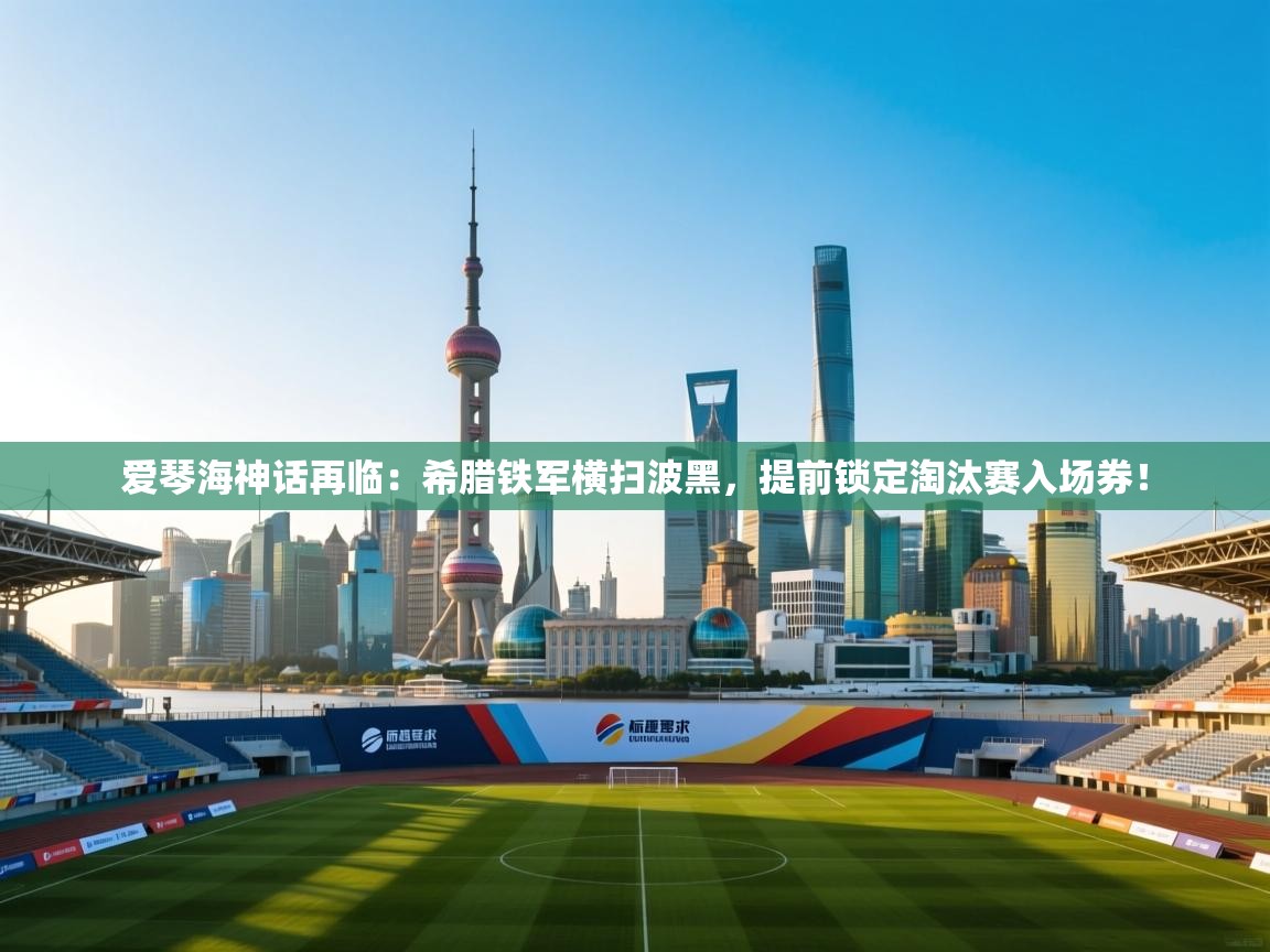 爱琴海神话再临：希腊铁军横扫波黑，提前锁定淘汰赛入场券！