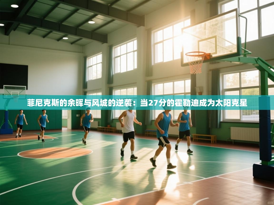 菲尼克斯的余晖与风城的逆袭：当27分的霍勒迪成为太阳克星