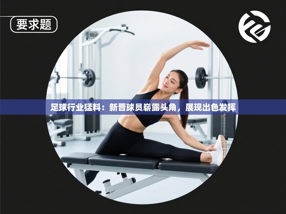 足球行业猛料：新晋球员崭露头角，展现出色发挥  第2张