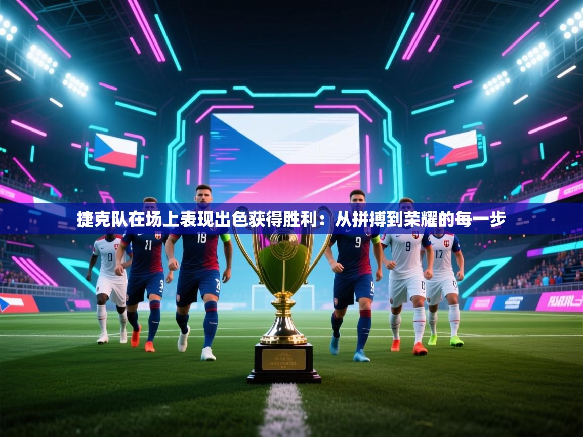 捷克队在场上表现出色获得胜利：从拼搏到荣耀的每一步