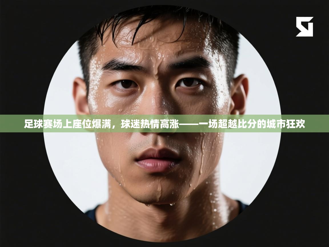 足球赛场上座位爆满，球迷热情高涨——一场超越比分的城市狂欢