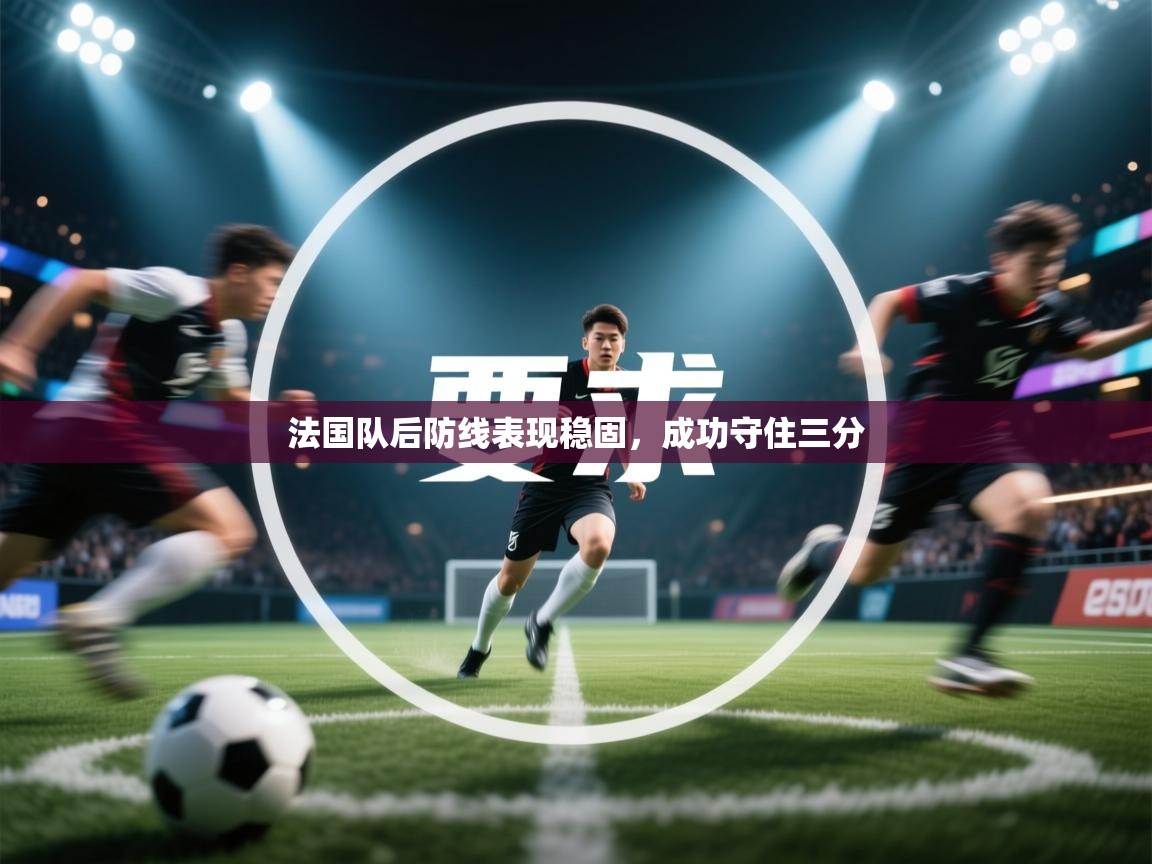 法国队后防线表现稳固,成功守住三分 第2张