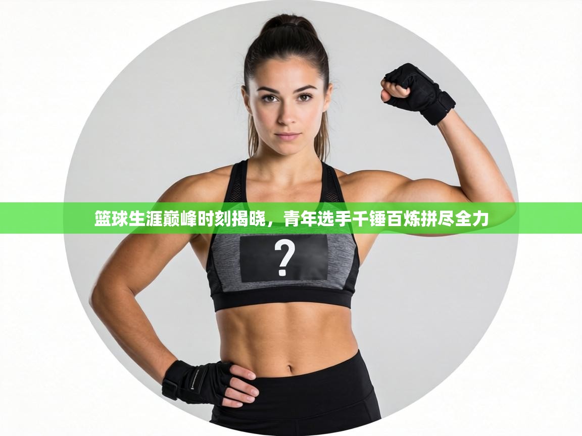 篮球生涯巅峰时刻揭晓，青年选手千锤百炼拼尽全力  第2张